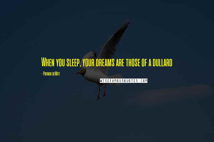 Patrick DeWitt Quotes: When you sleep, your dreams are those of a dullard