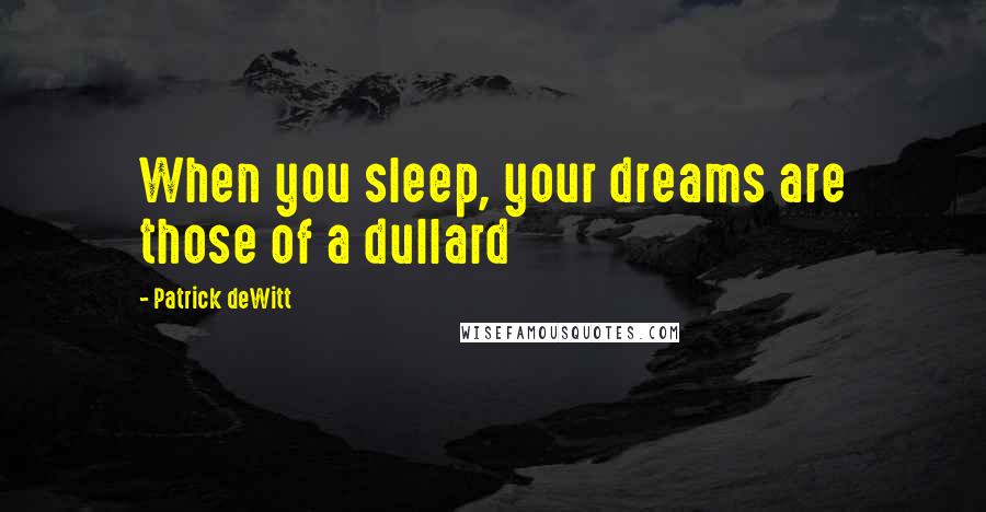 Patrick DeWitt Quotes: When you sleep, your dreams are those of a dullard