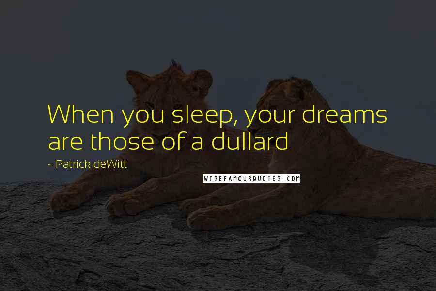 Patrick DeWitt Quotes: When you sleep, your dreams are those of a dullard
