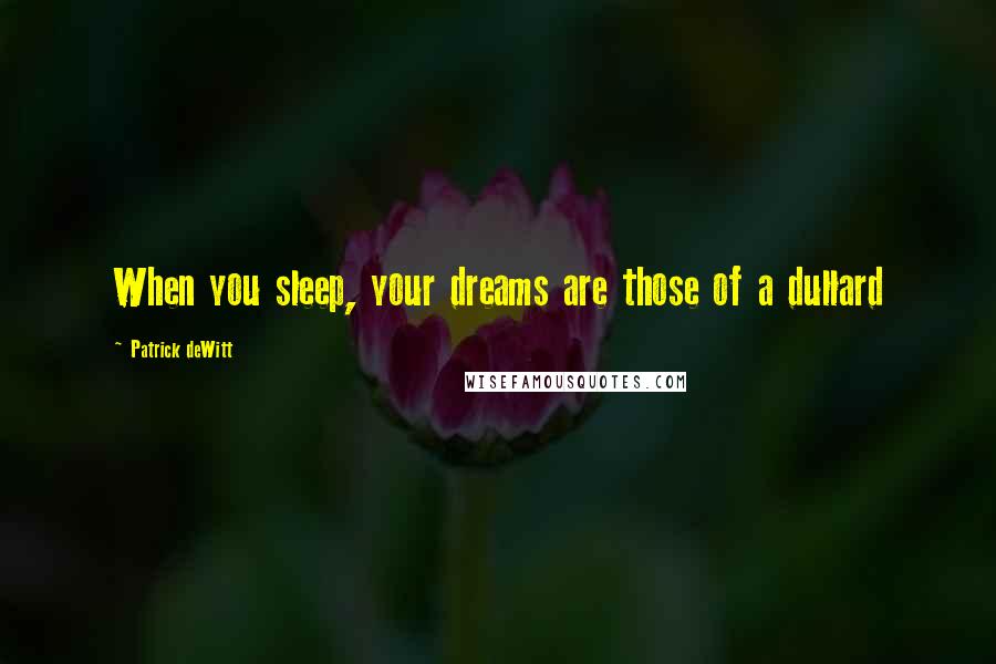 Patrick DeWitt Quotes: When you sleep, your dreams are those of a dullard