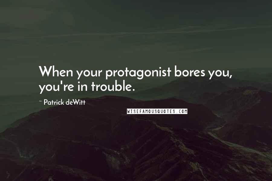 Patrick DeWitt Quotes: When your protagonist bores you, you're in trouble.