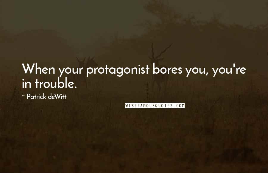 Patrick DeWitt Quotes: When your protagonist bores you, you're in trouble.
