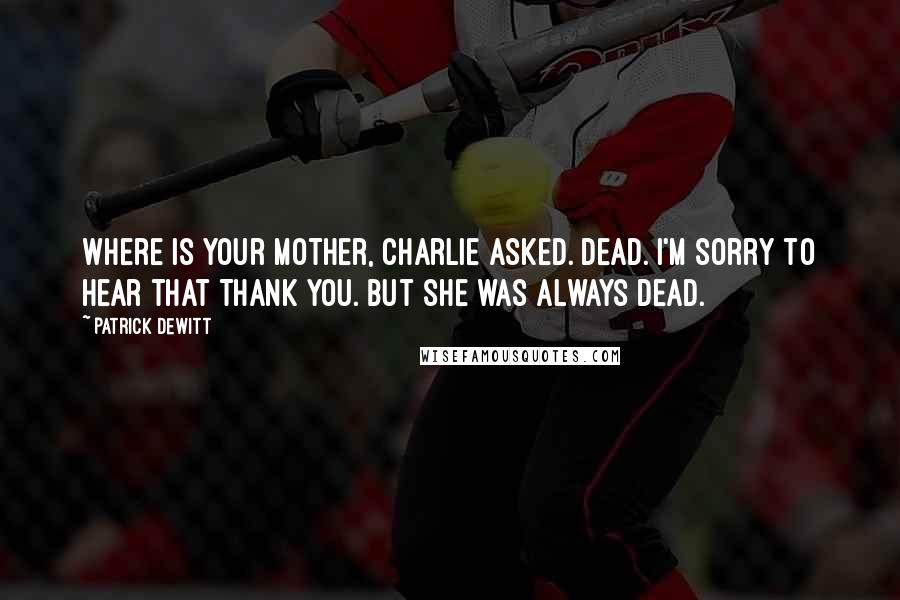 Patrick DeWitt Quotes: Where is your mother, Charlie asked. Dead. I'm sorry to hear that Thank you. But she was always dead.