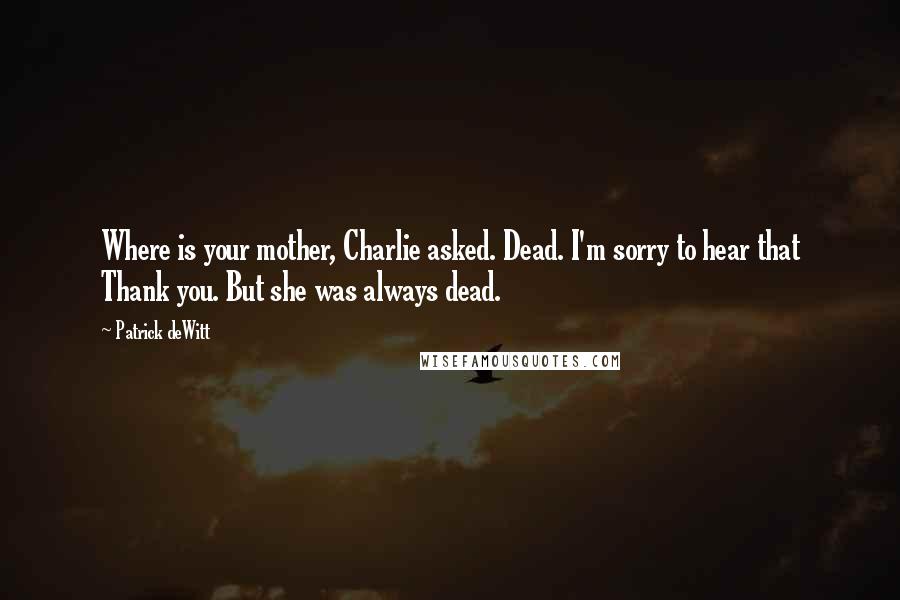 Patrick DeWitt Quotes: Where is your mother, Charlie asked. Dead. I'm sorry to hear that Thank you. But she was always dead.