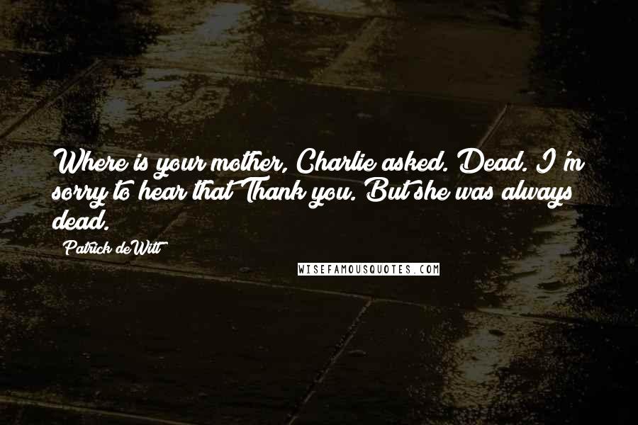 Patrick DeWitt Quotes: Where is your mother, Charlie asked. Dead. I'm sorry to hear that Thank you. But she was always dead.