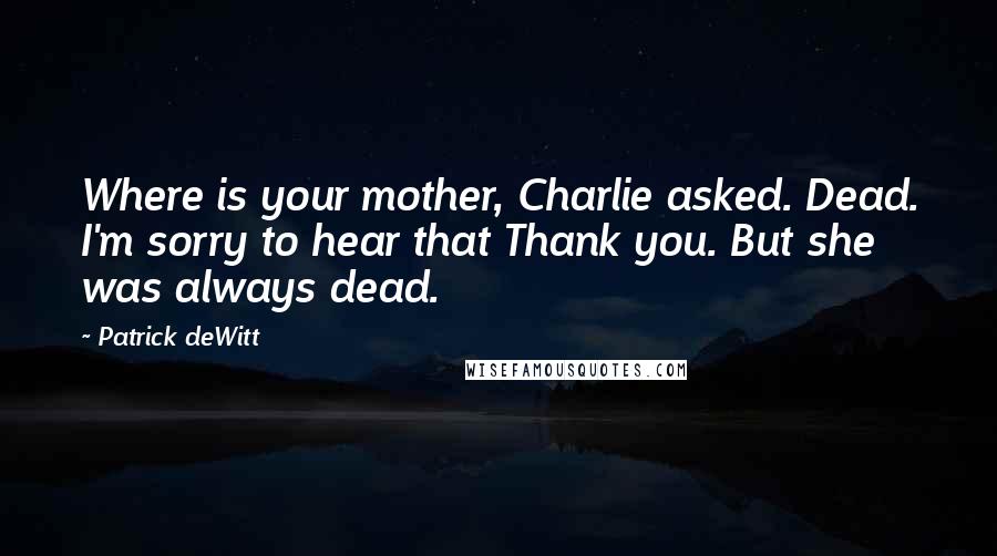 Patrick DeWitt Quotes: Where is your mother, Charlie asked. Dead. I'm sorry to hear that Thank you. But she was always dead.