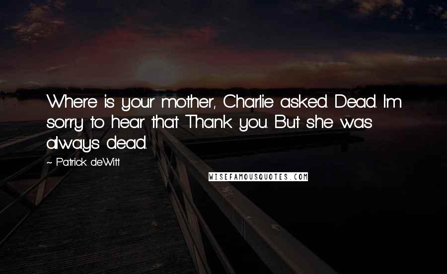 Patrick DeWitt Quotes: Where is your mother, Charlie asked. Dead. I'm sorry to hear that Thank you. But she was always dead.
