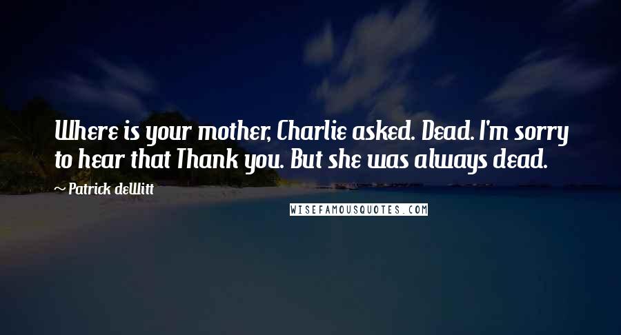 Patrick DeWitt Quotes: Where is your mother, Charlie asked. Dead. I'm sorry to hear that Thank you. But she was always dead.