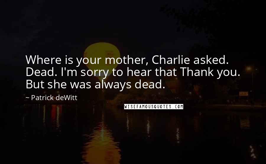 Patrick DeWitt Quotes: Where is your mother, Charlie asked. Dead. I'm sorry to hear that Thank you. But she was always dead.