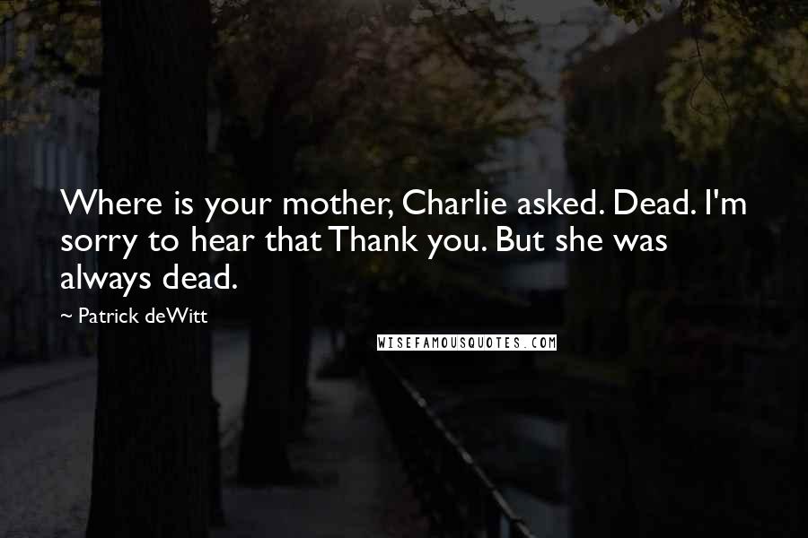 Patrick DeWitt Quotes: Where is your mother, Charlie asked. Dead. I'm sorry to hear that Thank you. But she was always dead.