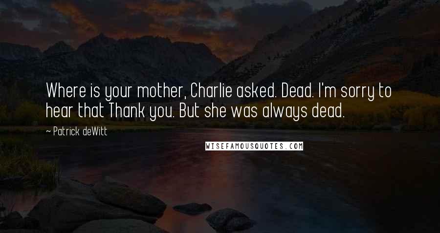 Patrick DeWitt Quotes: Where is your mother, Charlie asked. Dead. I'm sorry to hear that Thank you. But she was always dead.