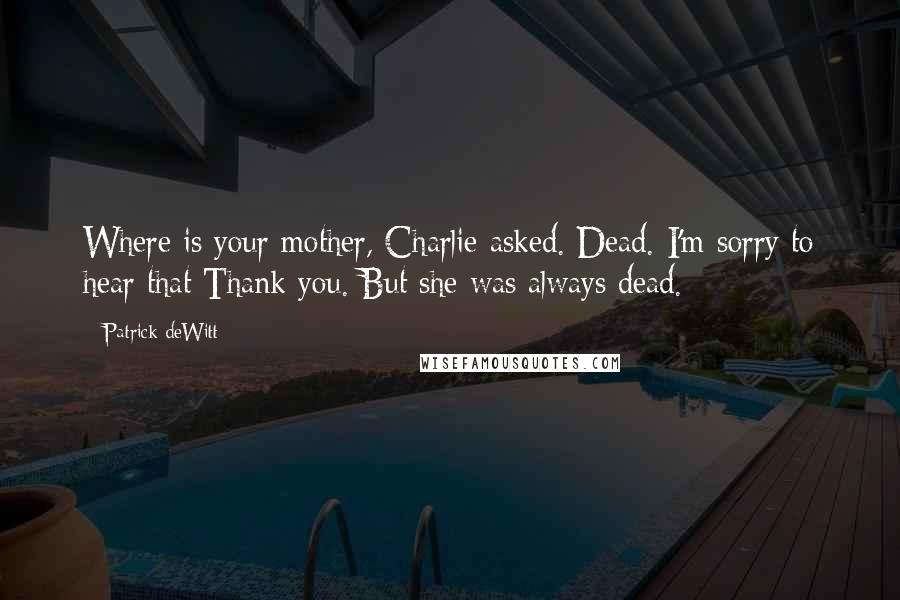 Patrick DeWitt Quotes: Where is your mother, Charlie asked. Dead. I'm sorry to hear that Thank you. But she was always dead.