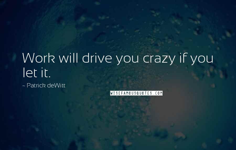 Patrick DeWitt Quotes: Work will drive you crazy if you let it.