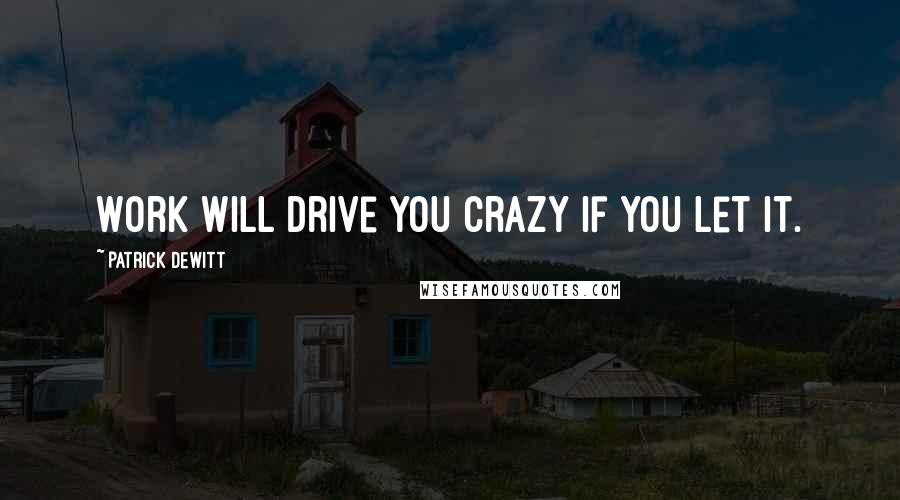 Patrick DeWitt Quotes: Work will drive you crazy if you let it.