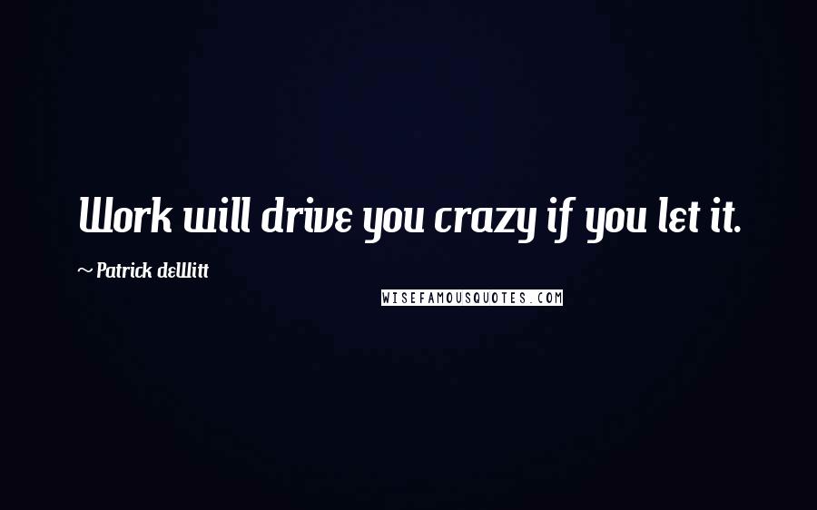 Patrick DeWitt Quotes: Work will drive you crazy if you let it.