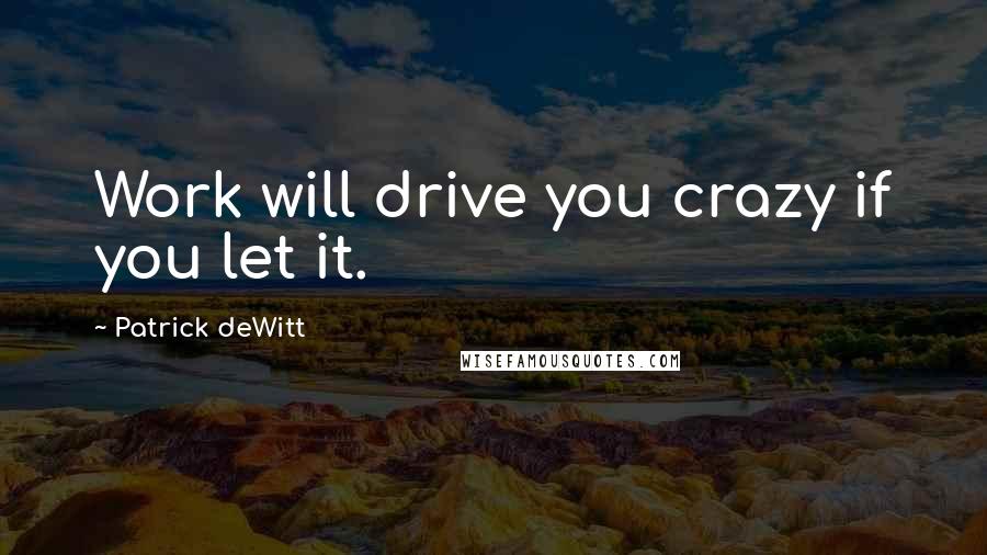 Patrick DeWitt Quotes: Work will drive you crazy if you let it.