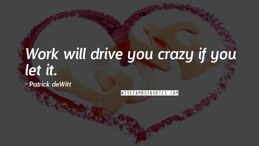 Patrick DeWitt Quotes: Work will drive you crazy if you let it.