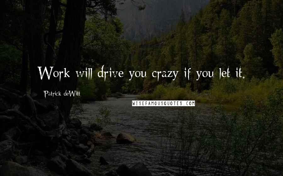Patrick DeWitt Quotes: Work will drive you crazy if you let it.