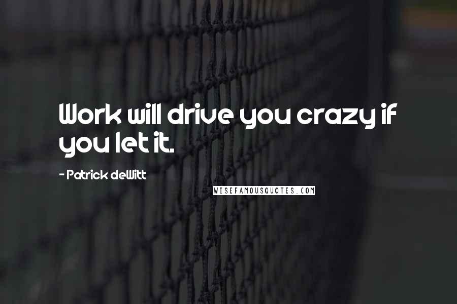 Patrick DeWitt Quotes: Work will drive you crazy if you let it.