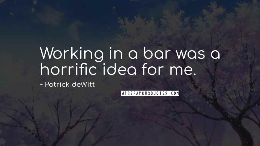 Patrick DeWitt Quotes: Working in a bar was a horrific idea for me.