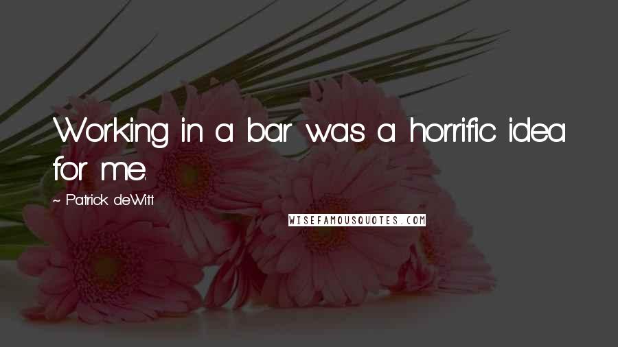 Patrick DeWitt Quotes: Working in a bar was a horrific idea for me.