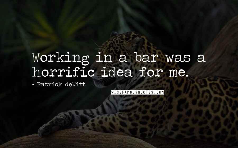 Patrick DeWitt Quotes: Working in a bar was a horrific idea for me.