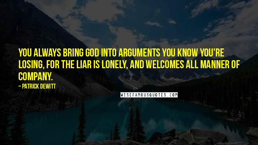 Patrick DeWitt Quotes: You always bring God into arguments you know you're losing, for the liar is lonely, and welcomes all manner of company.