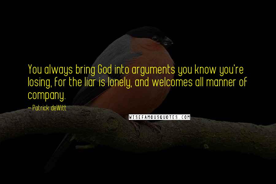 Patrick DeWitt Quotes: You always bring God into arguments you know you're losing, for the liar is lonely, and welcomes all manner of company.