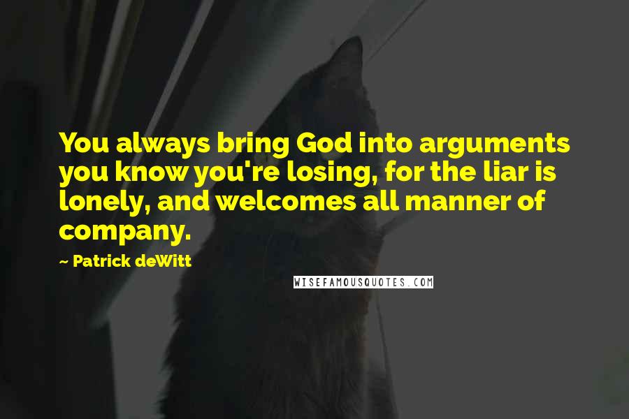 Patrick DeWitt Quotes: You always bring God into arguments you know you're losing, for the liar is lonely, and welcomes all manner of company.