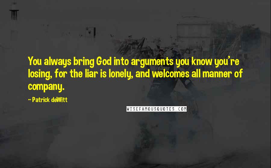 Patrick DeWitt Quotes: You always bring God into arguments you know you're losing, for the liar is lonely, and welcomes all manner of company.