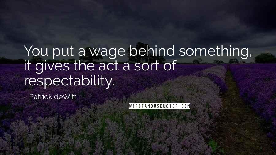 Patrick DeWitt Quotes: You put a wage behind something, it gives the act a sort of respectability.