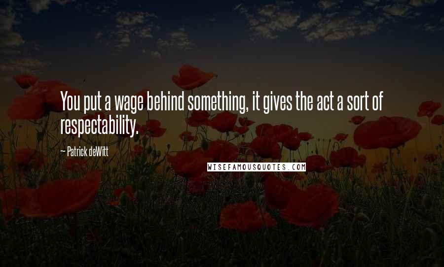 Patrick DeWitt Quotes: You put a wage behind something, it gives the act a sort of respectability.