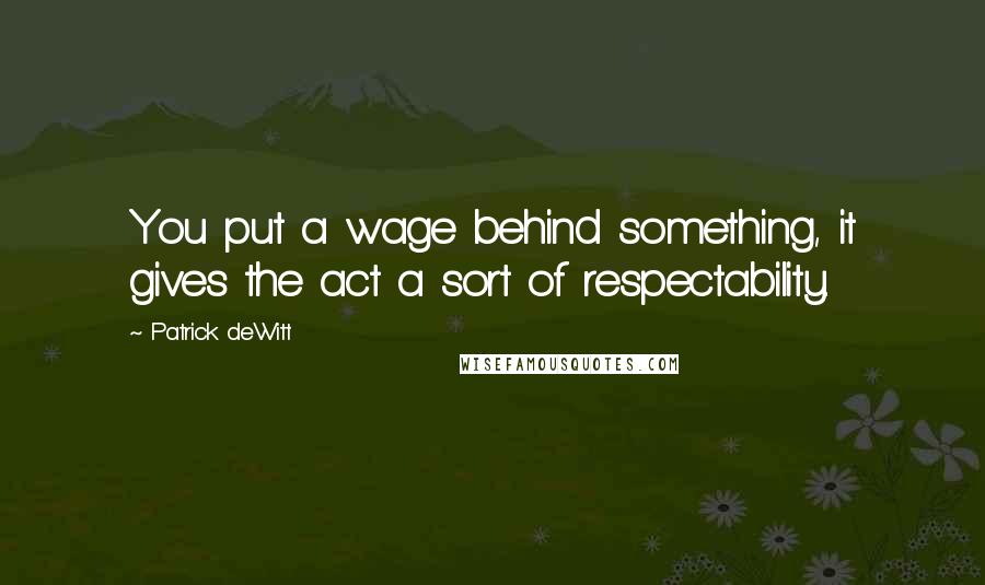 Patrick DeWitt Quotes: You put a wage behind something, it gives the act a sort of respectability.