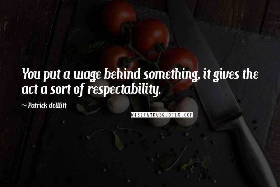 Patrick DeWitt Quotes: You put a wage behind something, it gives the act a sort of respectability.