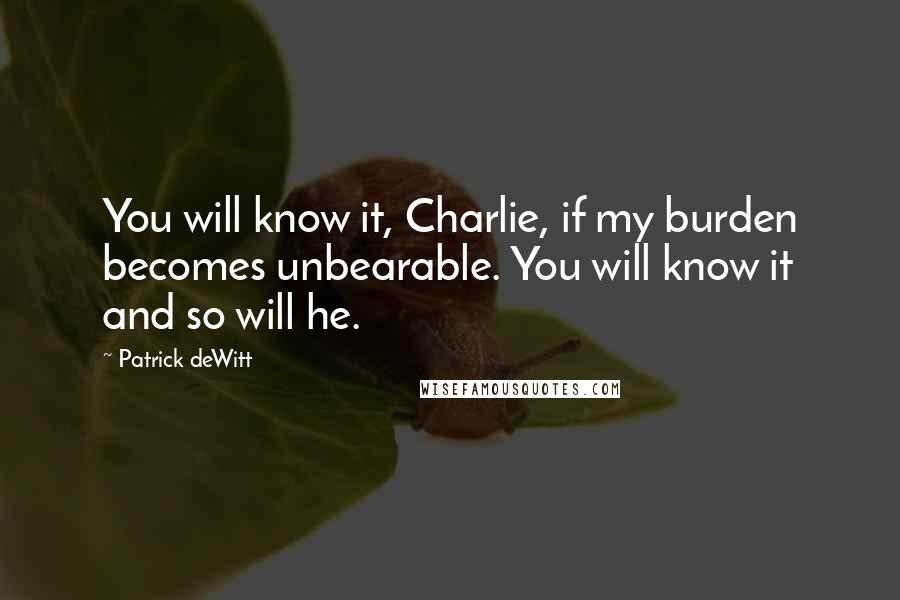 Patrick DeWitt Quotes: You will know it, Charlie, if my burden becomes unbearable. You will know it and so will he.