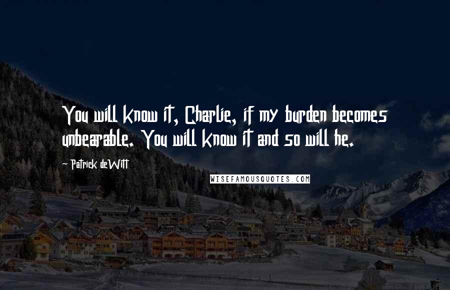 Patrick DeWitt Quotes: You will know it, Charlie, if my burden becomes unbearable. You will know it and so will he.