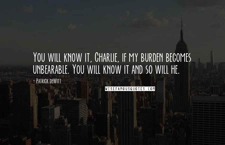 Patrick DeWitt Quotes: You will know it, Charlie, if my burden becomes unbearable. You will know it and so will he.