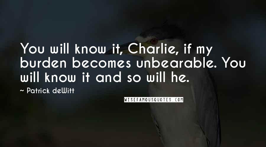Patrick DeWitt Quotes: You will know it, Charlie, if my burden becomes unbearable. You will know it and so will he.