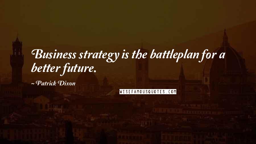 Patrick Dixon Quotes: Business strategy is the battleplan for a better future.