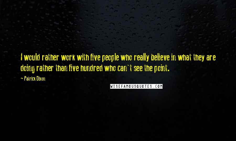 Patrick Dixon Quotes: I would rather work with five people who really believe in what they are doing rather than five hundred who can't see the point.