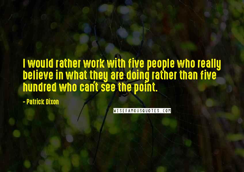 Patrick Dixon Quotes: I would rather work with five people who really believe in what they are doing rather than five hundred who can't see the point.