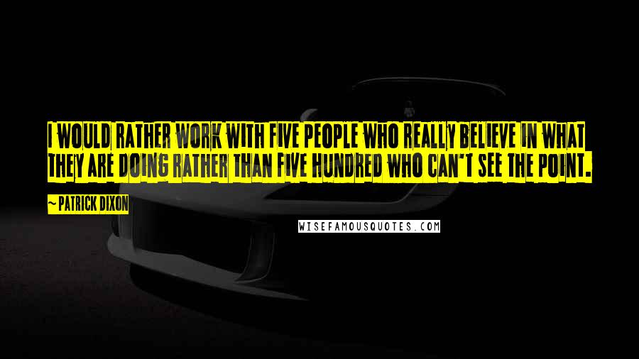 Patrick Dixon Quotes: I would rather work with five people who really believe in what they are doing rather than five hundred who can't see the point.