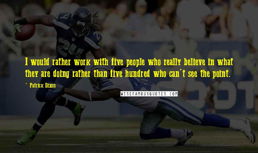 Patrick Dixon Quotes: I would rather work with five people who really believe in what they are doing rather than five hundred who can't see the point.