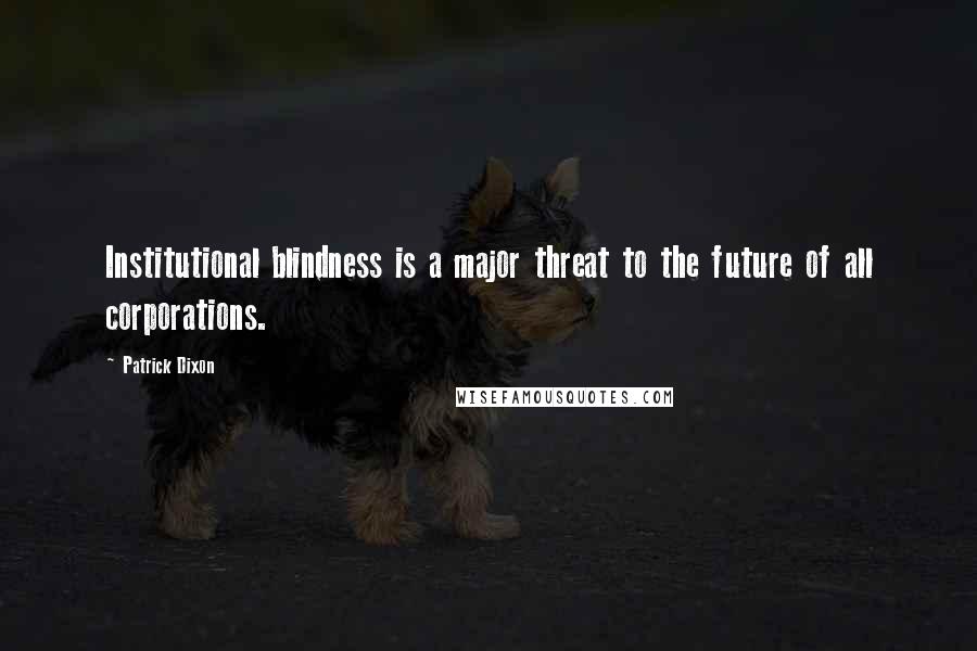 Patrick Dixon Quotes: Institutional blindness is a major threat to the future of all corporations.