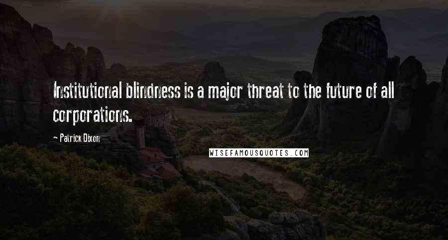 Patrick Dixon Quotes: Institutional blindness is a major threat to the future of all corporations.