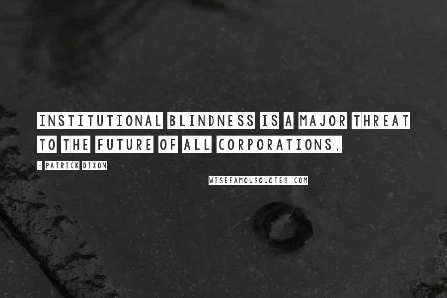 Patrick Dixon Quotes: Institutional blindness is a major threat to the future of all corporations.