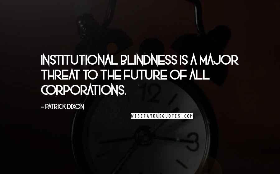 Patrick Dixon Quotes: Institutional blindness is a major threat to the future of all corporations.