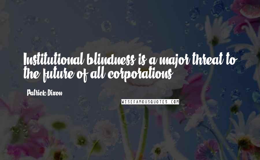Patrick Dixon Quotes: Institutional blindness is a major threat to the future of all corporations.