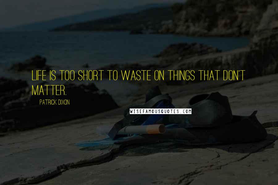 Patrick Dixon Quotes: Life is too short to waste on things that don't matter.