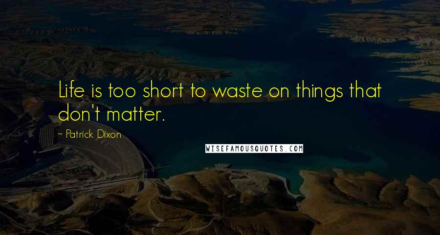 Patrick Dixon Quotes: Life is too short to waste on things that don't matter.